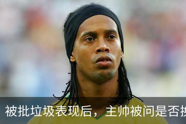 被批"垃圾表现"后，主帅被问是否换四分卫，他只回了一个词